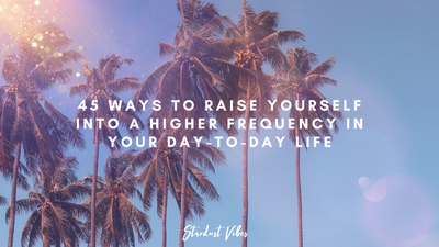 45 Ways to Raise Yourself into a Higher Frequency in your Day-to-Day Life