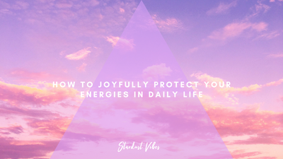 How to Joyfully Protect your Energies in Daily Life